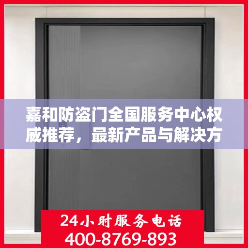 嘉和防盗门全国服务中心权威推荐，最新产品与解决方案