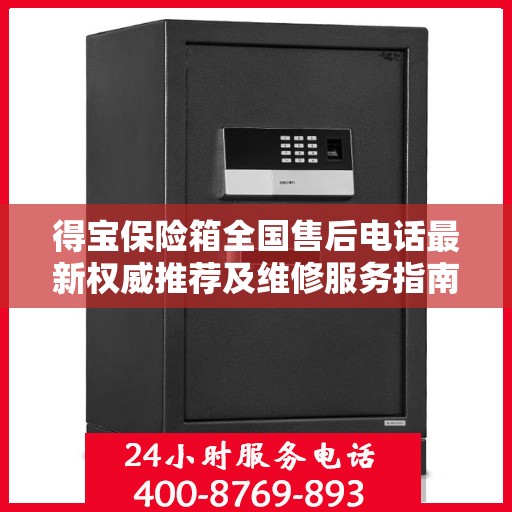得宝保险箱全国售后电话最新权威推荐及维修服务指南