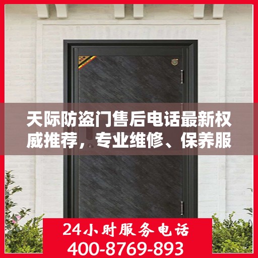 天际防盗门售后电话最新权威推荐，专业维修、保养服务指南