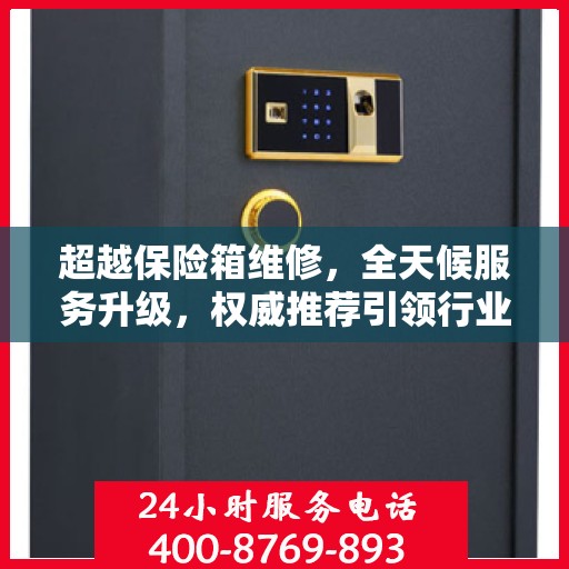 超越保险箱维修，全天候服务升级，权威推荐引领行业新标杆