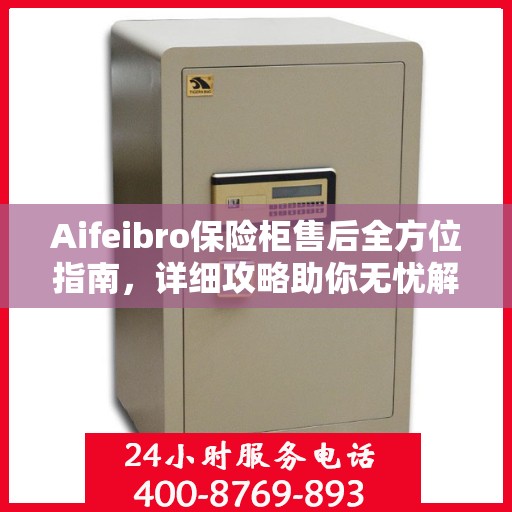 Aifeibro保险柜售后全方位指南，详细攻略助你无忧解决售后问题
