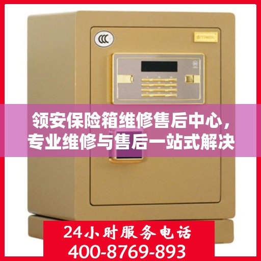 领安保险箱维修售后中心，专业维修与售后一站式解决方案最新攻略