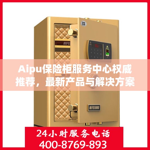 Aipu保险柜服务中心权威推荐，最新产品与解决方案精选