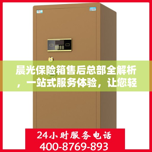 晨光保险箱售后总部全解析，一站式服务体验，让您轻松无忧！