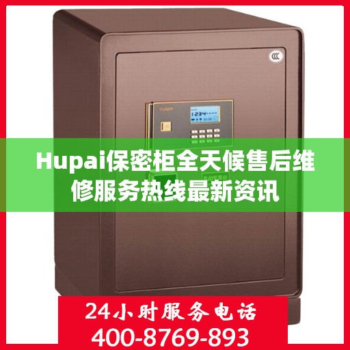 Hupai保密柜全天候售后维修服务热线最新资讯