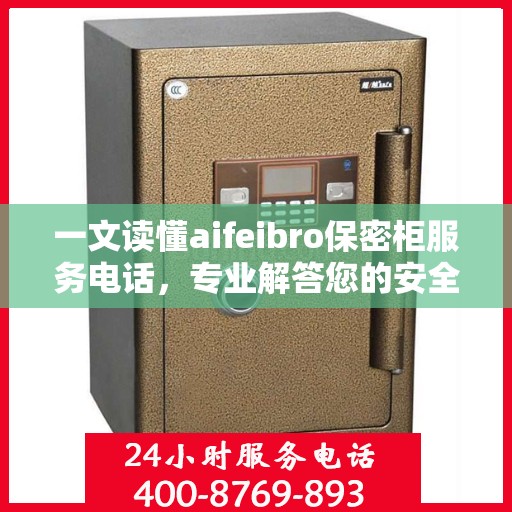 一文读懂aifeibro保密柜服务电话，专业解答您的安全需求