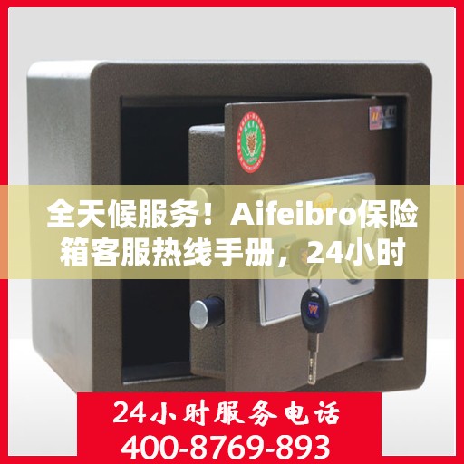 全天候服务！Aifeibro保险箱客服热线手册，24小时为您解答疑难