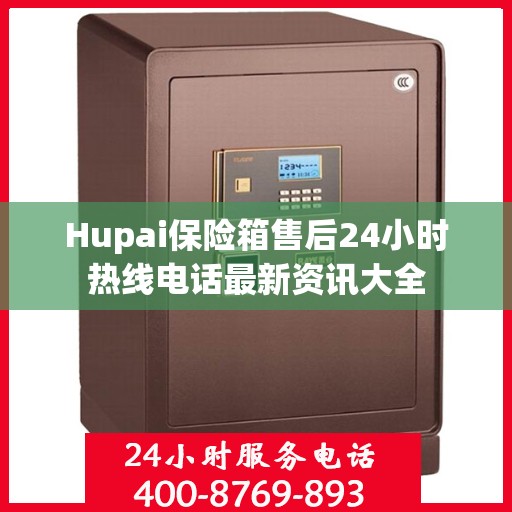 Hupai保险箱售后24小时热线电话最新资讯大全