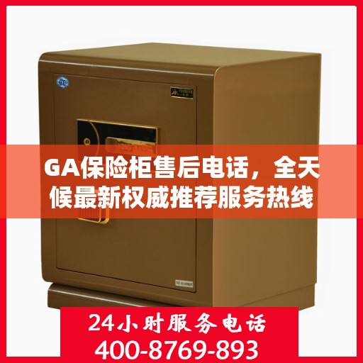 GA保险柜售后电话，全天候最新权威推荐服务热线