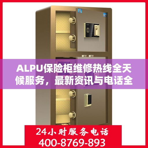 ALPU保险柜维修热线全天候服务，最新资讯与电话全掌握