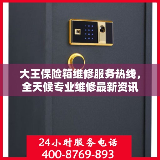 大王保险箱维修服务热线，全天候专业维修最新资讯
