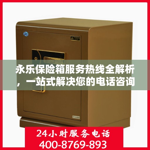 永乐保险箱服务热线全解析，一站式解决您的电话咨询需求