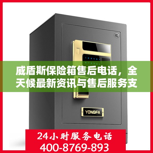 威盾斯保险箱售后电话，全天候最新资讯与售后服务支持