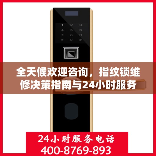 全天候欢迎咨询，指纹锁维修决策指南与24小时服务电话