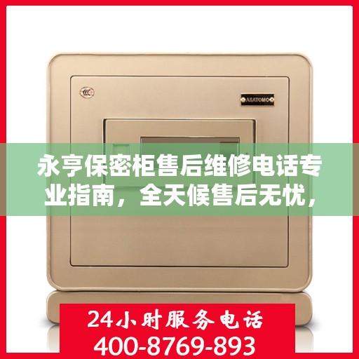 永亨保密柜售后维修电话专业指南，全天候售后无忧，最新攻略揭秘