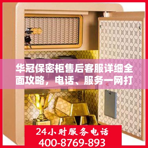 华冠保密柜售后客服详细全面攻略，电话、服务一网打尽！