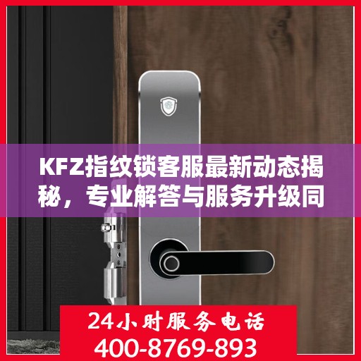 KFZ指纹锁客服最新动态揭秘，专业解答与服务升级同步进行