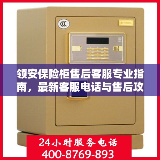 领安保险柜售后客服专业指南，最新客服电话与售后攻略