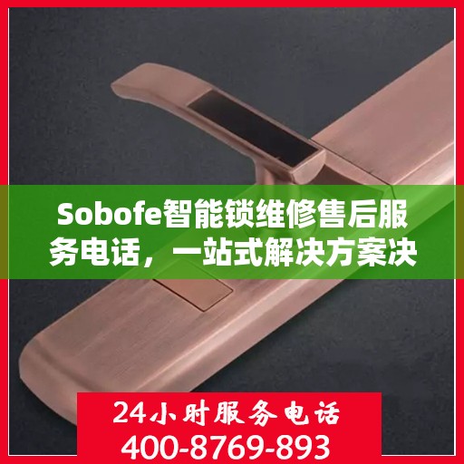 Sobofe智能锁维修售后服务电话，一站式解决方案决策指南