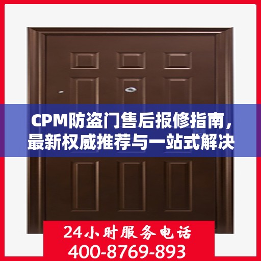 CPM防盗门售后报修指南，最新权威推荐与一站式解决方案