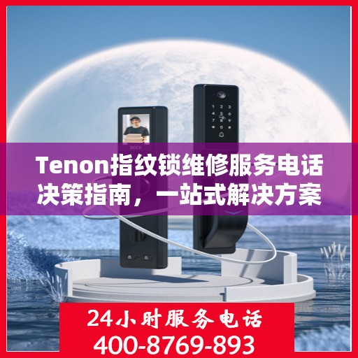Tenon指纹锁维修服务电话决策指南，一站式解决方案与实用建议