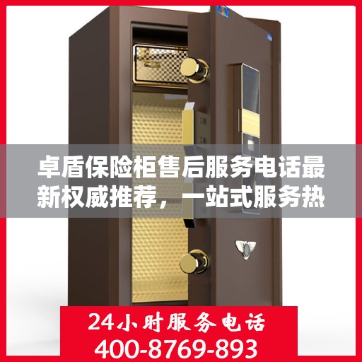 卓盾保险柜售后服务电话最新权威推荐，一站式服务热线解析