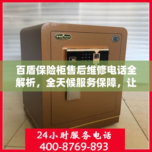 百盾保险柜售后维修电话全解析，全天候服务保障，让您无忧使用保险柜
