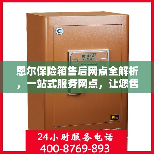 恩尔保险箱售后网点全解析，一站式服务网点，让您售后无忧！