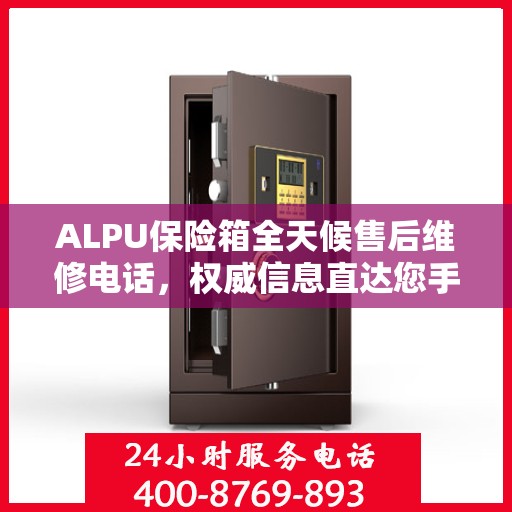 ALPU保险箱全天候售后维修电话，权威信息直达您手中