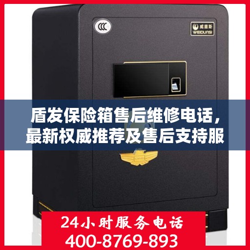 盾发保险箱售后维修电话，最新权威推荐及售后支持服务指南