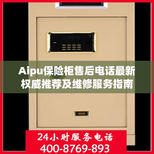 Aipu保险柜售后电话最新权威推荐及维修服务指南
