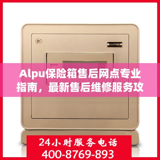 Alpu保险箱售后网点专业指南，最新售后维修服务攻略