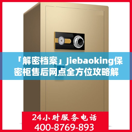 「解密档案」Jiebaoking保密柜售后网点全方位攻略解析
