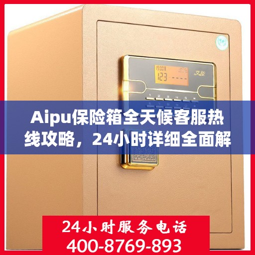 Aipu保险箱全天候客服热线攻略，24小时详细全面解析