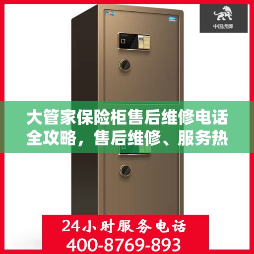 大管家保险柜售后维修电话全攻略，售后维修、服务热线、联系方式一网打尽