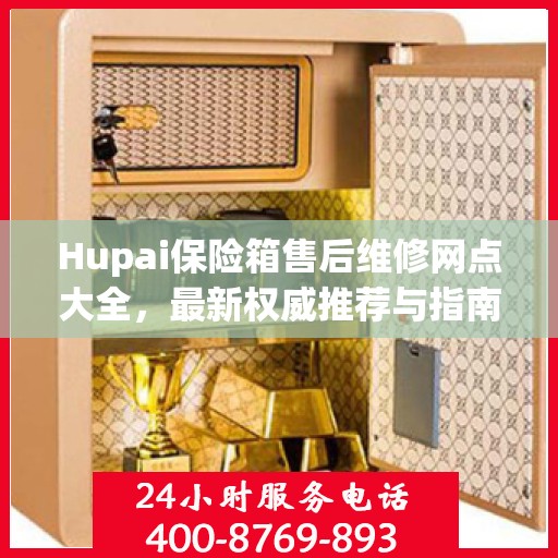 Hupai保险箱售后维修网点大全，最新权威推荐与指南