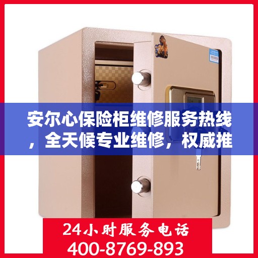 安尔心保险柜维修服务热线，全天候专业维修，权威推荐最新电话！