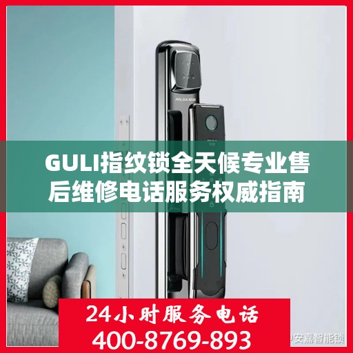 GULI指纹锁全天候专业售后维修电话服务权威指南