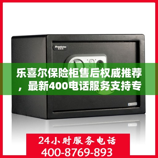 乐喜尔保险柜售后权威推荐，最新400电话服务支持专线开通