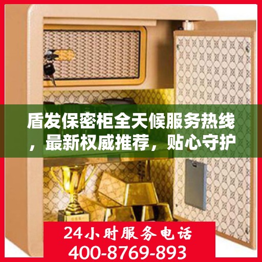 盾发保密柜全天候服务热线，最新权威推荐，贴心守护您的安全需求