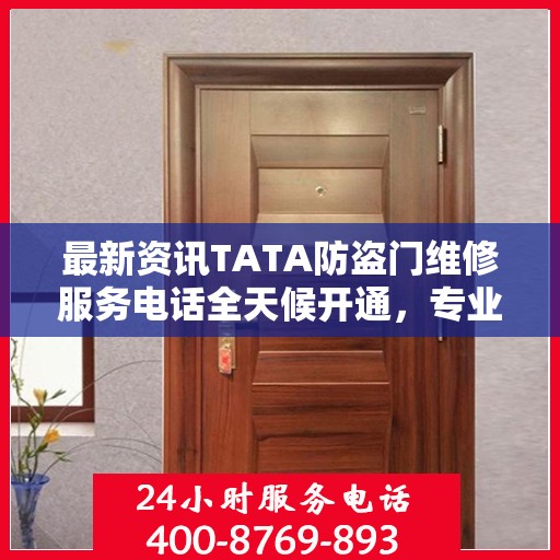 最新资讯TATA防盗门维修服务电话全天候开通，专业维修团队随时待命为您提供优质服务