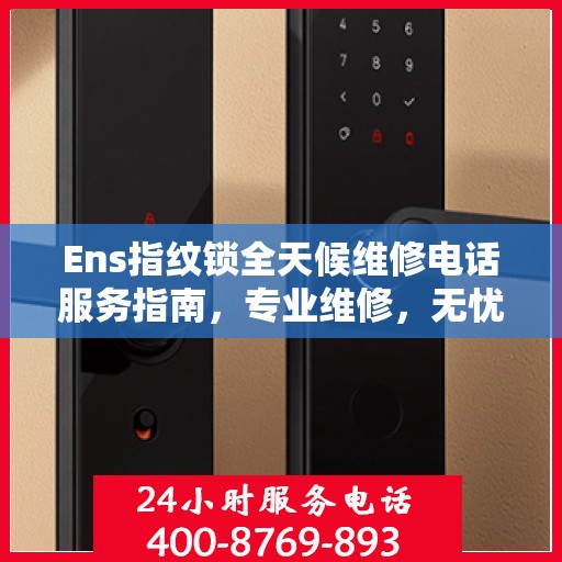 Ens指纹锁全天候维修电话服务指南，专业维修，无忧保障
