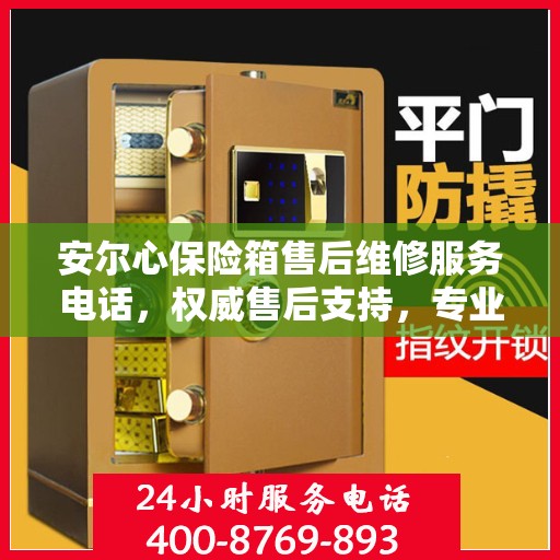 安尔心保险箱售后维修服务电话，权威售后支持，专业解决您的需求