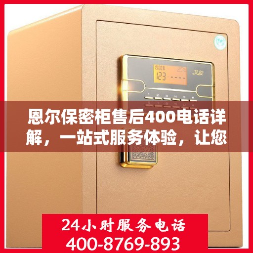 恩尔保密柜售后400电话详解，一站式服务体验，让您轻松解决售后问题