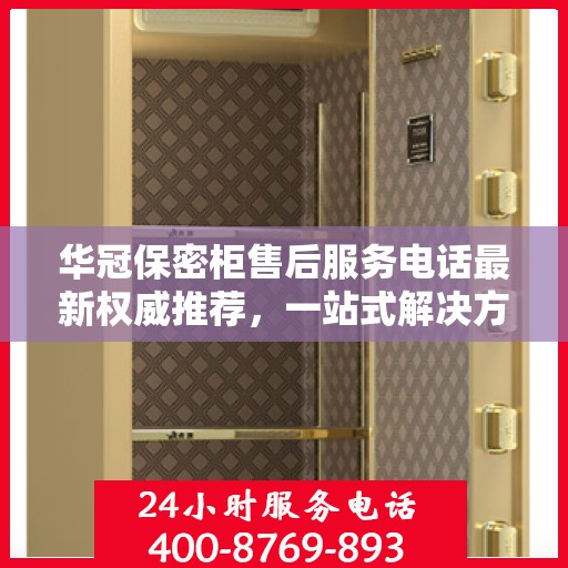 华冠保密柜售后服务电话最新权威推荐，一站式解决方案的贴心服务热线！