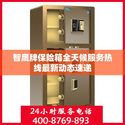 智鹰牌保险箱全天候服务热线最新动态速递