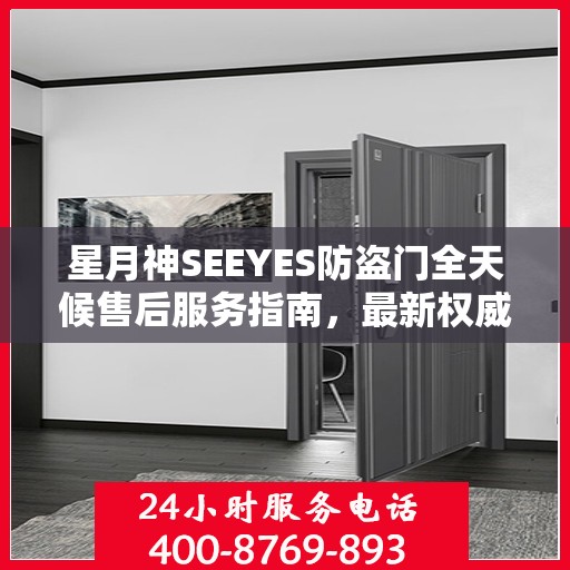 星月神SEEYES防盗门全天候售后服务指南，最新权威推荐