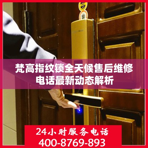 梵高指纹锁全天候售后维修电话最新动态解析