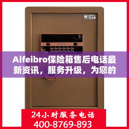 Aifeibro保险箱售后电话最新资讯，服务升级，为您的安全保驾护航