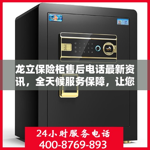 龙立保险柜售后电话最新资讯，全天候服务保障，让您无忧使用保险柜